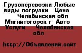 Грузоперевозки Любые виды погрузки › Цена ­ 350 - Челябинская обл., Магнитогорск г. Авто » Услуги   . Челябинская обл.